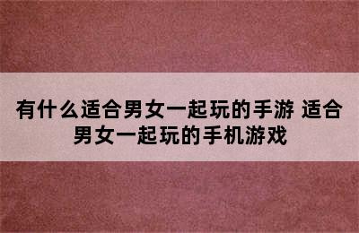 有什么适合男女一起玩的手游 适合男女一起玩的手机游戏